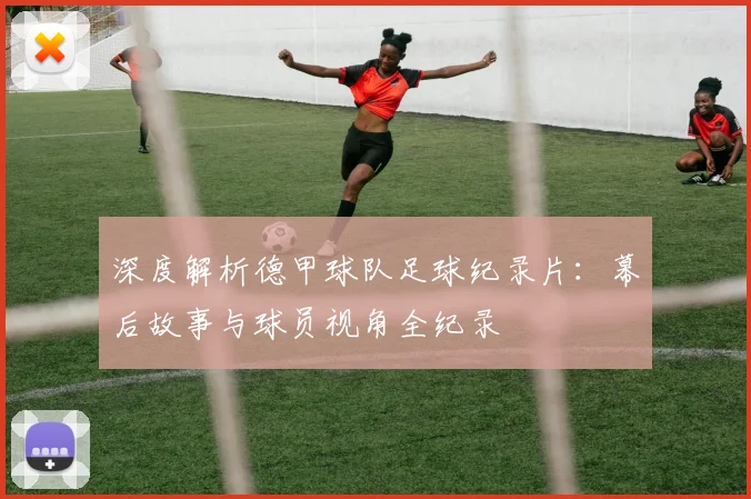 深度解析德甲球队足球纪录片：幕后故事与球员视角全纪录