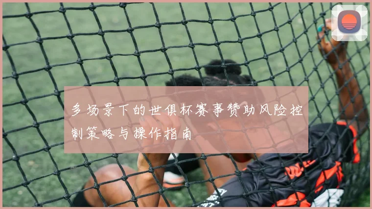 多场景下的世俱杯赛事赞助风险控制策略与操作指南