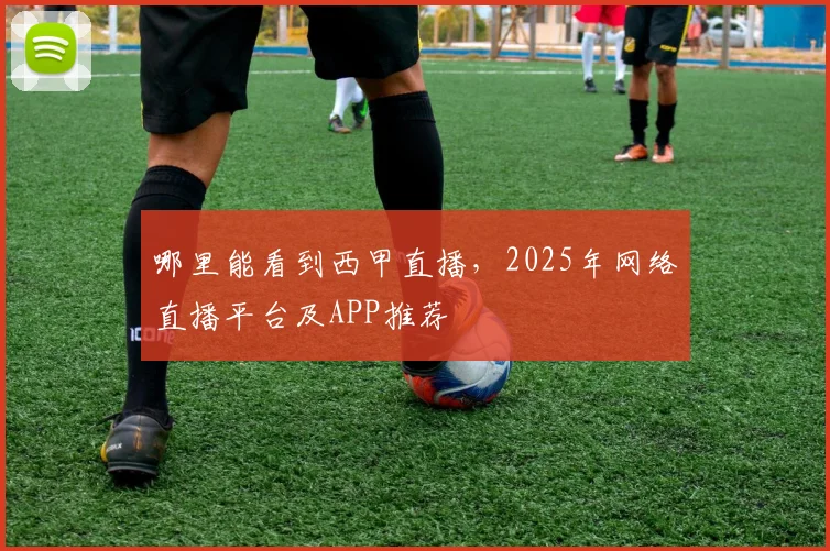 哪里能看到西甲直播，2025年网络直播平台及APP推荐