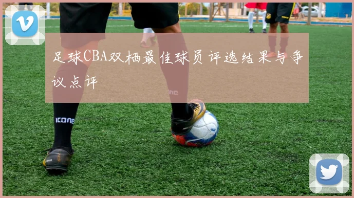 足球CBA双栖最佳球员评选结果与争议点评