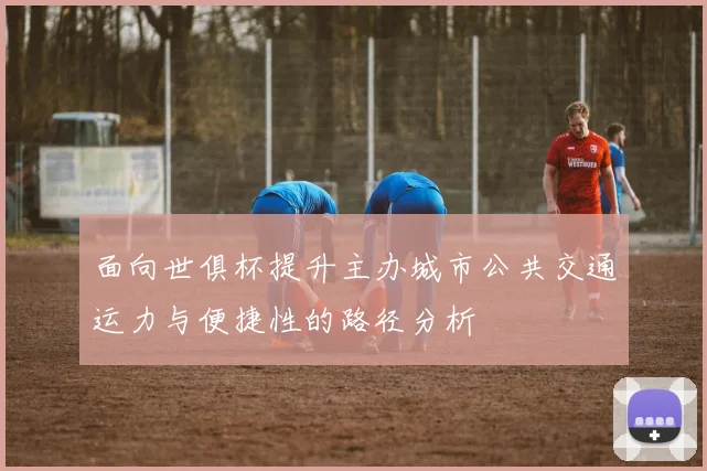 面向世俱杯提升主办城市公共交通运力与便捷性的路径分析