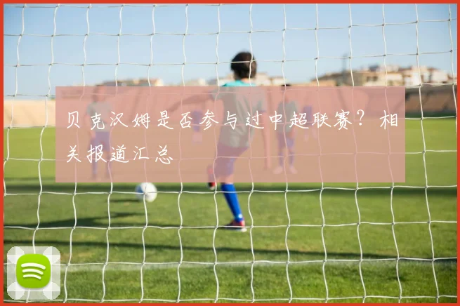 贝克汉姆是否参与过中超联赛？相关报道汇总