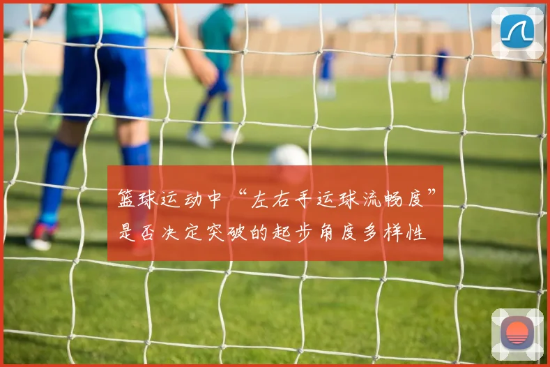 篮球运动中“左右手运球流畅度”是否决定突破的起步角度多样性