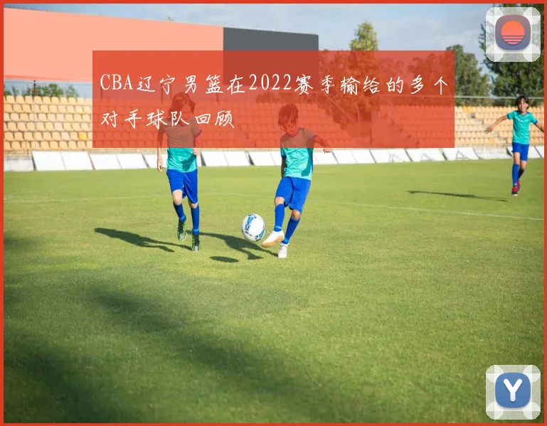 CBA辽宁男篮在2022赛季输给的多个对手球队回顾