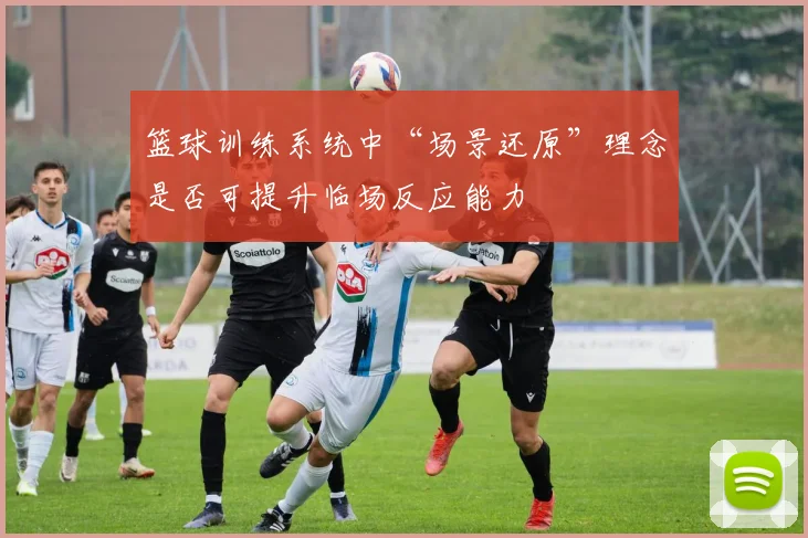 篮球训练系统中“场景还原”理念是否可提升临场反应能力