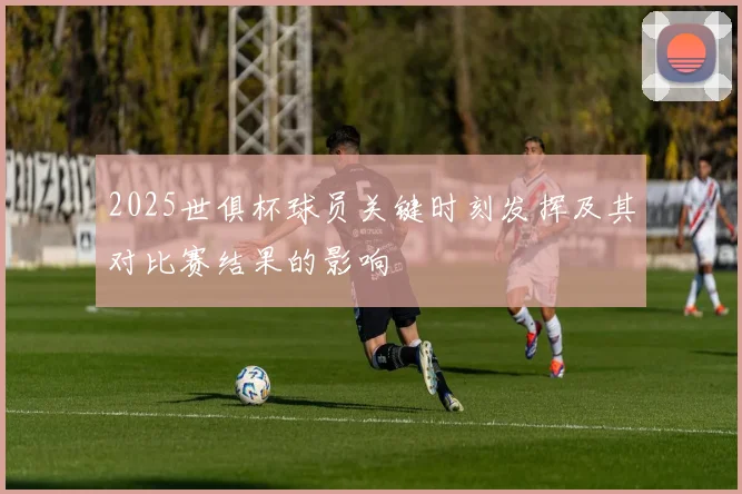 2025世俱杯球员关键时刻发挥及其对比赛结果的影响