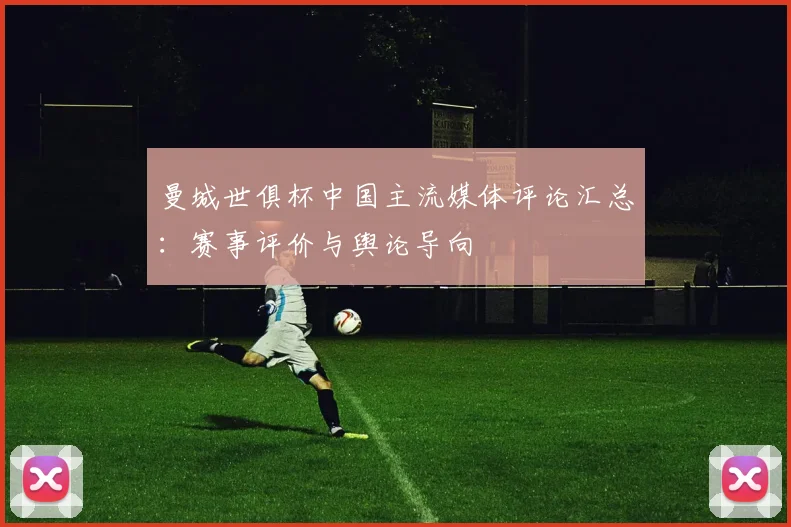 曼城世俱杯中国主流媒体评论汇总：赛事评价与舆论导向