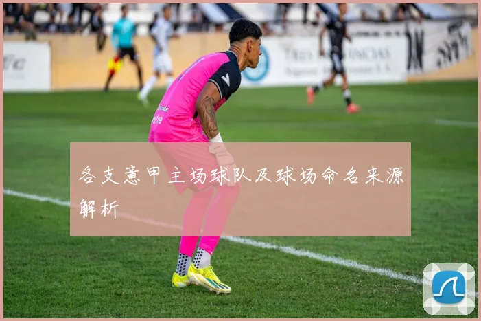 各支意甲主场球队及球场命名来源解析